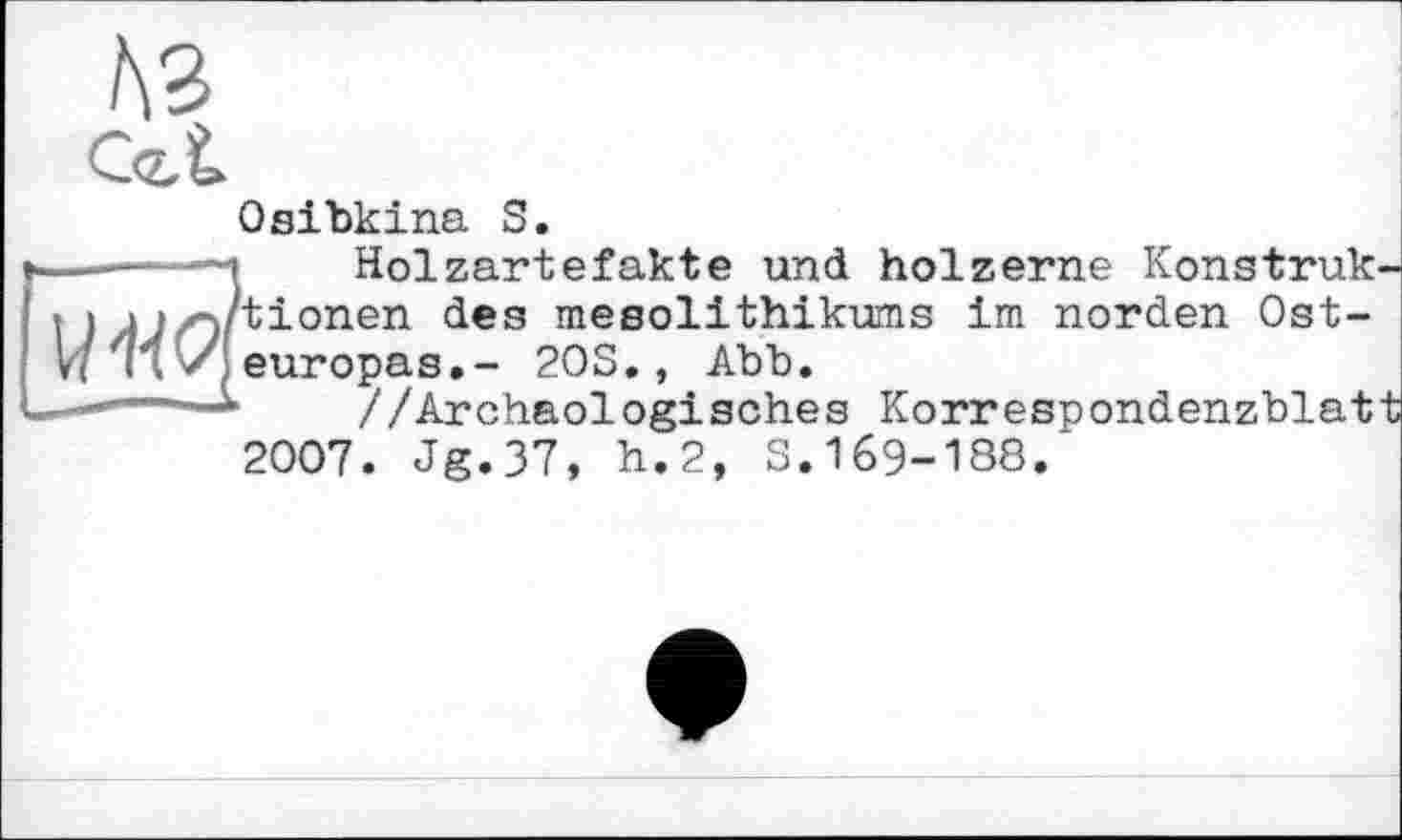 ﻿te c<z£
Osibkina S.
-----—і Holzartefakte und hölzerne Konstruk-t O'tionen des Mesolithikums im norden Ost-Vi s, europas.- 20S., Abb.
-■ ““ ‘ //Archäologisches Korrespondenzblatt 2007. Jg.37, h.2, S.169-188.